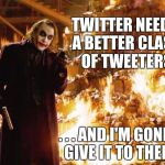 A better Class of Tweeters | TWITTER NEEDS A BETTER CLASS OF TWEETERS; . . . AND I'M GONNA GIVE IT TO THEM! | image tagged in joker | made w/ Imgflip meme maker