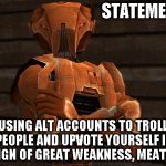 KOTOR Alt Using Troll Awareness Meme | STATEMENT:; USING ALT ACCOUNTS TO TROLL PEOPLE AND UPVOTE YOURSELF IS A SIGN OF GREAT WEAKNESS, MEATBAG | image tagged in hk-47,memes,imgflip humor,alt using trolls,awareness,alt accounts | made w/ Imgflip meme maker