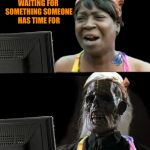 Sweet Brown waiting | WAITING FOR SOMETHING SOMEONE HAS TIME FOR | image tagged in sweet brown waiting | made w/ Imgflip meme maker