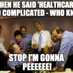 obama laughing | THEN HE SAID 'HEALTHCARE IS SO COMPLICATED - WHO KNEW?'; STOP I'M GONNA PEEEEEE! | image tagged in obama laughing | made w/ Imgflip meme maker
