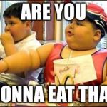 Fat kid walks into mcdonalds | ARE YOU; GONNA EAT THAT | image tagged in fat kid walks into mcdonalds | made w/ Imgflip meme maker