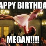 dirty dancing lift birthday lindsay | HAPPY BIRTHDAY; MEGAN!!!! | image tagged in dirty dancing lift birthday lindsay | made w/ Imgflip meme maker