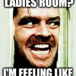 Here's Johnny | IS THIS THE LADIES ROOM? I'M FEELING LIKE A GIRL TODAY. | image tagged in here's johnny | made w/ Imgflip meme maker