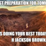 The Grand Canyon | THE BEST PREPARATION FOR TOMORROW; IS DOING YOUR BEST TODAY; H JACKSON BROWN, JR | image tagged in the grand canyon | made w/ Imgflip meme maker