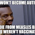 Anti-vaccers take notice! | YOU WON'T BECOME AUTISTIC; IF YOU DIE FROM MEASLES BECAUSE YOU WEREN'T VACCINATED | image tagged in you can't be accused of rape if they're dead,memes,anti-vaccers,vaccines | made w/ Imgflip meme maker