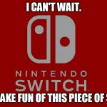 Soon Nintendo...very soon. | I CAN'T WAIT. TO MAKE FUN OF THIS PIECE OF SHIT. | image tagged in ninswitch,video games,nerds,weaboo | made w/ Imgflip meme maker