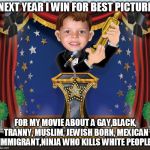 The new criteria for winning... | NEXT YEAR I WIN FOR BEST PICTURE. FOR MY MOVIE ABOUT A GAY,BLACK, TRANNY, MUSLIM, JEWISH BORN, MEXICAN IMMIGRANT,NINJA WHO KILLS WHITE PEOPLE. | image tagged in awards night,politics,academy awards,racism,triggered | made w/ Imgflip meme maker