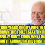 harold | IT TOOK YEARS FOR MY WIFE TO GET ME TO PUT DOWN THE TOILET SEAT.   IN RETROSPECT, I REALLY DON'T KNOW WHY I WAS CARRYING IT AROUND IN THE FIRST PLACE... | image tagged in harold | made w/ Imgflip meme maker