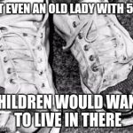 Old Shoes | NOT EVEN AN OLD LADY WITH 500; CHILDREN WOULD WANT TO LIVE IN THERE | image tagged in old shoes | made w/ Imgflip meme maker