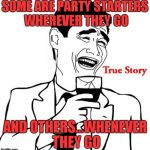 Yao Ming True Story | SOME ARE PARTY STARTERS WHEREVER THEY GO; AND OTHERS...WHENEVER THEY GO | image tagged in yao ming true story,memes | made w/ Imgflip meme maker