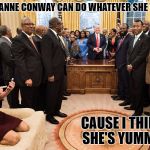 kellyanne conway | KELLYANNE CONWAY CAN DO WHATEVER SHE WANTS ! CAUSE I THINK SHE'S YUMMY! | image tagged in kellyanne conway | made w/ Imgflip meme maker