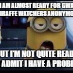 Minion Tired | I AM ALMOST READY FOR GWA - GIRAFFE WATCHERS ANONYMOUS; BUT I'M NOT QUITE READY TO ADMIT I HAVE A PROBLEM | image tagged in minion tired | made w/ Imgflip meme maker