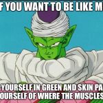 Bad teacher piccolo | IF YOU WANT TO BE LIKE ME; DYE YOURSELF IN GREEN AND SKIN PARTS OF YOURSELF OF WHERE THE MUSCLES ARE | image tagged in bad teacher piccolo | made w/ Imgflip meme maker