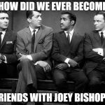Rat Pack Week - A Lynch1979 Event | HOW DID WE EVER BECOME; FRIENDS WITH JOEY BISHOP? | image tagged in rat pack quartet,rat pack week,lynch1979,frank sinatra,dean martin,sammy davis jr | made w/ Imgflip meme maker