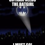 Bat signal | GOTHAM NEEDS THE BATGIRL; I MUST GO! | image tagged in bat signal | made w/ Imgflip meme maker