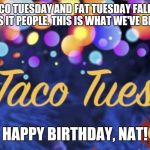 fat taco tuesday | THIS YEAR, TACO TUESDAY AND FAT TUESDAY FALL ON NATALIE'S BIRTHDAY! THIS IS IT PEOPLE. THIS IS WHAT WE'VE BEEN TRAINING FOR! HAPPY BIRTHDAY, NAT! | image tagged in fat taco tuesday | made w/ Imgflip meme maker