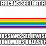 You only see what your eyes want to see. USA and Russia. Rainbow flag | AMERICANS SEE LGBT FLAG; RUSSIANS SEE JEWISH AUTONOMOUS OBLAST FLAG | image tagged in jewish ao flag - rainbow 7 colours,usa,lgbt,rainbow,flag,jews | made w/ Imgflip meme maker