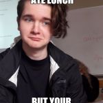 Pascal sad | WHEN YOU JUST ATE LUNCH; BUT YOUR STILL HUNGRY | image tagged in pascal sad | made w/ Imgflip meme maker