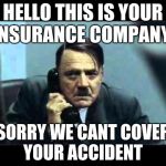 hitler telephone | HELLO THIS IS YOUR INSURANCE COMPANY; SORRY WE CANT COVER YOUR ACCIDENT | image tagged in hitler telephone | made w/ Imgflip meme maker