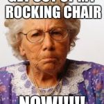 Angry Old Woman | GET OUT OF MY ROCKING CHAIR; NOW!!!!! | image tagged in angry old woman | made w/ Imgflip meme maker