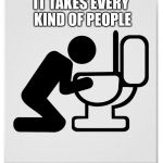 Barfing into the Toilet | IT TAKES EVERY KIND OF PEOPLE | image tagged in barfing into the toilet | made w/ Imgflip meme maker