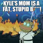 spongebob music | KYLE'S MOM IS A FAT, STUPID B****! | image tagged in spongebob music | made w/ Imgflip meme maker