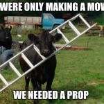 ladder cow | WE WERE ONLY MAKING A MOVIE... WE NEEDED A PROP | image tagged in ladder cow | made w/ Imgflip meme maker