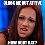 cash me outside | CLOCK ME OUT AT FIVE; HOW BOUT DAT? | image tagged in cash me outside | made w/ Imgflip meme maker