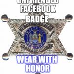 badge | BADGE; "UNFRIENDED" FACEBOOK; WEAR WITH HONOR | image tagged in badge | made w/ Imgflip meme maker