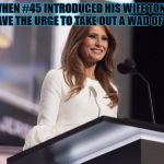 Malania | TELL ME WHEN #45 INTRODUCED HIS WIFE TONIGHT YOU DIDN'T HAVE THE URGE TO TAKE OUT A WAD OF SINGLES. | image tagged in malania | made w/ Imgflip meme maker