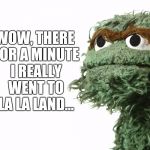 And the "Oscar" goes to... | WOW, THERE FOR A MINUTE I REALLY WENT TO LA LA LAND... | image tagged in oscar the grouch,oscars 2017,the oscars,la la land | made w/ Imgflip meme maker