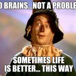 Brains! | NO BRAINS...NOT A PROBLEM; SOMETIMES LIFE IS BETTER... THIS WAY | image tagged in brains | made w/ Imgflip meme maker