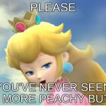 Peachy | PLEASE; YOU'VE NEVER SEEN A MORE PEACHY BUTT | image tagged in peachy | made w/ Imgflip meme maker