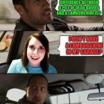 The Rock driving - Overly attached girlfriend | DO YOU KNOW WHAT THE DIFFERENCE BETWEEN A PILE OF DEAD BODIES AND A LAMBORGHINI IS? I DON'T HAVE A LAMBORGHINI IN MY GARAGE? | image tagged in the rock driving - overly attached girlfriend | made w/ Imgflip meme maker