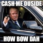 Trump | CASH ME OUSIDE; HOW BOW DAH | image tagged in trump | made w/ Imgflip meme maker
