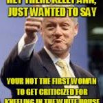 Give that woman a cigar! | HEY THERE KELLY ANN, JUST WANTED TO SAY; YOUR NOT THE FIRST WOMAN TO GET CRITICIZED FOR KNEELING IN THE WHITE HOUSE | image tagged in bill clinton,funny | made w/ Imgflip meme maker