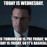 The Accountant | TODAY IS WEDNESDAY. WHICH MEANS TOMORROW IS PRE FRIDAY, WHICH MEANS THE NEXT DAY IS FRIDAY, SO IT’S BASICALLY FRIDAY! | image tagged in the accountant | made w/ Imgflip meme maker