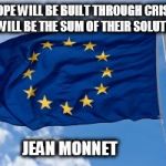 European flag | EUROPE WILL BE BUILT THROUGH CRISES... AND WILL BE THE SUM OF THEIR SOLUTIONS. JEAN MONNET | image tagged in european flag | made w/ Imgflip meme maker