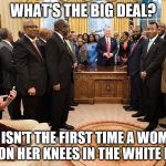 kellyanne conway | WHAT'S THE BIG DEAL? THIS ISN'T THE FIRST TIME A WOMAN'S BEEN ON HER KNEES IN THE WHITE HOUSE | image tagged in kellyanne conway | made w/ Imgflip meme maker