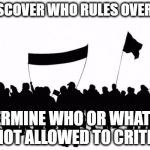 Not attributing this quote to anyone.  Just noting that it's worth considering... | TO DISCOVER WHO RULES OVER YOU, DETERMINE WHO OR WHAT YOU ARE NOT ALLOWED TO CRITICIZE. | image tagged in protesters,liberals,conservatives | made w/ Imgflip meme maker