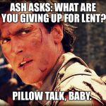 Ash evil dead | ASH ASKS: WHAT ARE YOU GIVING UP FOR LENT? PILLOW TALK, BABY. | image tagged in ash evil dead | made w/ Imgflip meme maker