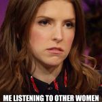 Anna Kendrick | ME LISTENING TO OTHER WOMEN TALK. ABOUT ANYTHING. | image tagged in anna kendrick | made w/ Imgflip meme maker