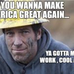 Mike Rowe approves | "IF YOU WANNA MAKE AMERICA GREAT AGAIN... YA GOTTA MAKE WORK , COOL AGAIN" | image tagged in mike rowe approves | made w/ Imgflip meme maker