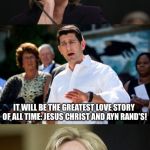 Paul Ryan Hillary Clinton | HEY, I HAVE GREAT NEWS!  MY NEW ROMANCE NOVEL WILL BE COMING OUT SOON! IT WILL BE THE GREATEST LOVE STORY OF ALL TIME: JESUS CHRIST AND AYN RAND'S! WELL, I'LL GIVE YOU CREDIT, PAUL!  AT LEAST YOU PUT JESUS BEFORE AYN THIS TIME! | image tagged in paul ryan hillary clinton | made w/ Imgflip meme maker