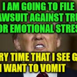 Notice to Trumps snowflake followers | I AM GOING TO FILE A LAWSUIT AGAINST TRUMP FOR EMOTIONAL STRESS; EVERY TIME THAT I SEE GOLD I WANT TO VOMIT | image tagged in notice to trumps snowflake followers | made w/ Imgflip meme maker