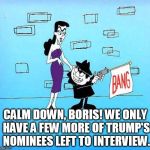 Boris and Natasha | CALM DOWN, BORIS! WE ONLY HAVE A FEW MORE OF TRUMP'S NOMINEES LEFT TO INTERVIEW. | image tagged in boris and natasha | made w/ Imgflip meme maker