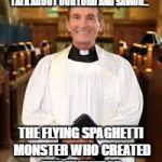 Please join the Church of Pastafarianism today! | I HOPE YOU HAVE A MOMENT TO TALK ABOUT OUR LORD AND SAVIOR... THE FLYING SPAGHETTI MONSTER WHO CREATED THE UNIVERSE. | image tagged in priest,pastafarianist,all hail the flying spaghetti monster,do it or die,just kidding,you will be burned alive instead | made w/ Imgflip meme maker