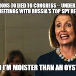 pelosi republicans | SESSIONS TO LIED TO CONGRESS -- UNDER OATH ABOUT MEETINGS WITH RUSSIA'S TOP SPY RECRUITER; AND I'M MOISTER THAN AN OYSTER | image tagged in pelosi republicans | made w/ Imgflip meme maker