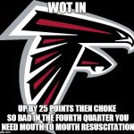 Atlanta Falcons Logo | WOT IN; UP BY 25 POINTS THEN CHOKE SO BAD IN THE FOURTH QUARTER YOU NEED MOUTH TO MOUTH RESUSCITATION | image tagged in atlanta falcons logo | made w/ Imgflip meme maker