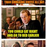 Goodfellas Joke | I'M EXHAUSTED.  THERE'S GOTTA BE A BETTER WAY THAN CHUGGING COFFEE ALL DAY; YOU COULD EAT RIGHT AND GO TO BED EARLIER | image tagged in goodfellas joke,funny guy,coffee | made w/ Imgflip meme maker